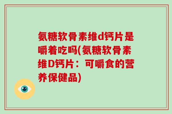 氨糖软骨素维d钙片是嚼着吃吗(氨糖软骨素维D钙片:可嚼食的营养保健品) 氨糖软骨素维d钙片是嚼着吃吗(氨糖软骨素维D钙片:可嚼食的营养保健品)