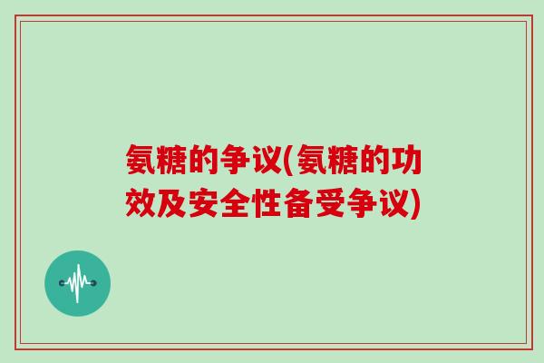 氨糖的争议(氨糖的功效及安全性备受争议) 氨糖的争议(氨糖的功效及安全性备受争议)