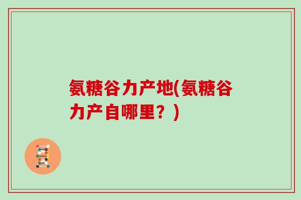 氨糖谷力产地(氨糖谷力产自哪里？)