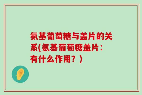 氨基葡萄糖与盖片的关系(氨基葡萄糖盖片:有什么作用?) 氨基葡萄糖与盖片的关系(氨基葡萄糖盖片:有什么作用?)