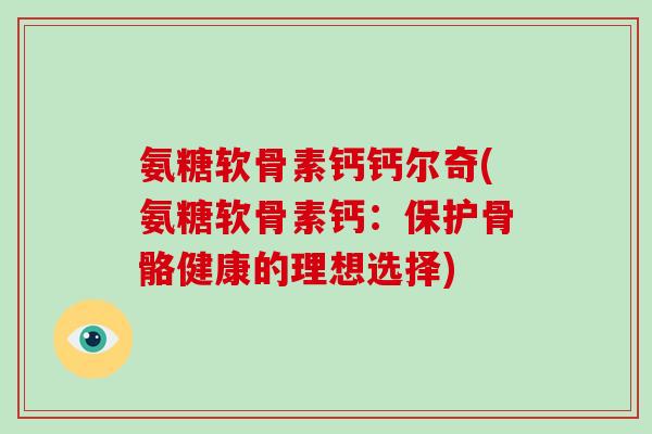 氨糖软骨素钙钙尔奇(氨糖软骨素钙：保护骨骼健康的理想选择)