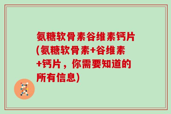 氨糖软骨素谷维素钙片(氨糖软骨素+谷维素+钙片,你需要知道的所有信息) 氨糖软骨素谷维素钙片(氨糖软骨素+谷维素+钙片,你需要知道的所有信息)