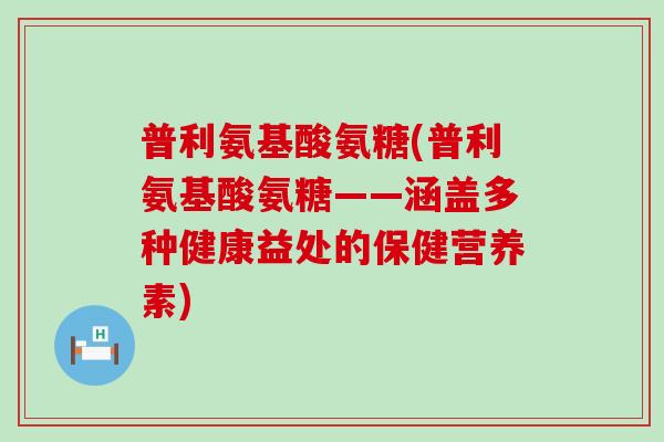 普利氨基酸氨糖(普利氨基酸氨糖——涵盖多种健康益处的保健营养素) 普利氨基酸氨糖(普利氨基酸氨糖——涵盖多种健康益处的保健营养素)