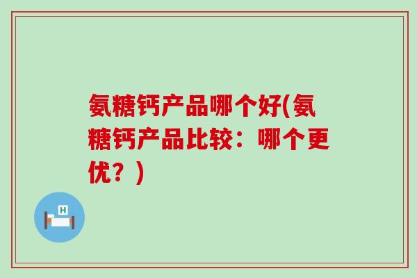 氨糖钙产品哪个好(氨糖钙产品比较:哪个更优?) 氨糖钙产品哪个好(氨糖钙产品比较:哪个更优?)
