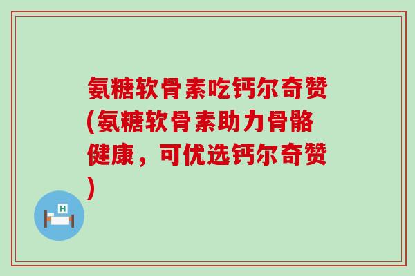 氨糖软骨素吃钙尔奇赞(氨糖软骨素助力骨骼健康,可优选钙尔奇赞) 氨糖软骨素吃钙尔奇赞(氨糖软骨素助力骨骼健康,可优选钙尔奇赞)