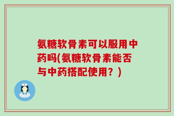 氨糖软骨素可以服用吗(氨糖软骨素能否与搭配使用?) 氨糖软骨素可以服用吗(氨糖软骨素能否与搭配使用?)
