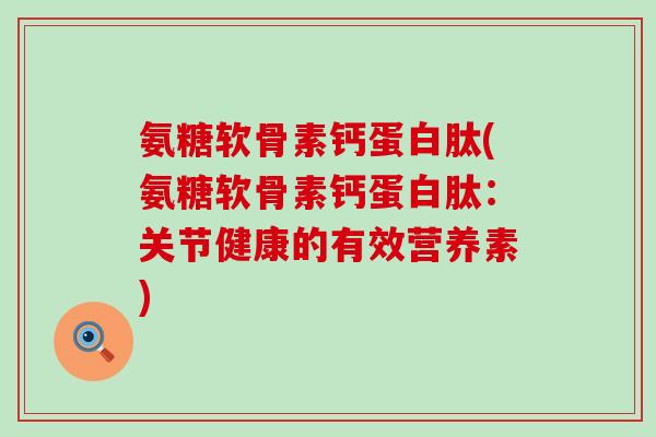 氨糖软骨素钙蛋白肽(氨糖软骨素钙蛋白肽:关节健康的有效营养素) 氨糖软骨素钙蛋白肽(氨糖软骨素钙蛋白肽:关节健康的有效营养素)