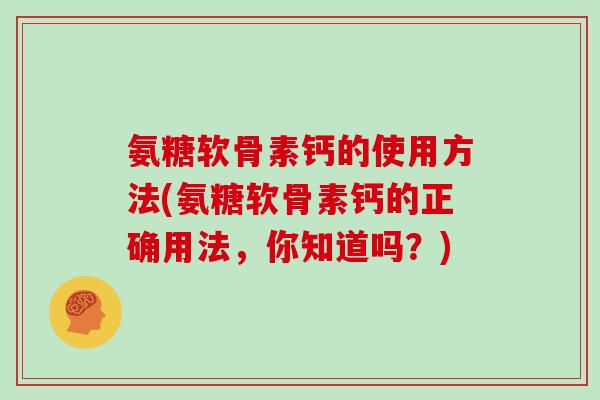 氨糖软骨素钙的使用方法(氨糖软骨素钙的正确用法，你知道吗？)