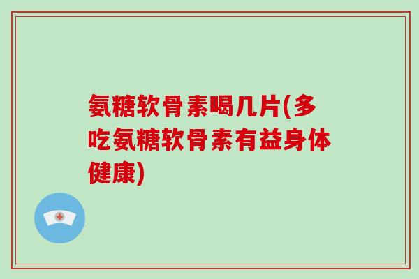 氨糖软骨素喝几片(多吃氨糖软骨素有益身体健康) 氨糖软骨素喝几片(多吃氨糖软骨素有益身体健康)