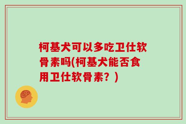 柯基犬可以多吃卫仕软骨素吗(柯基犬能否食用卫仕软骨素？)