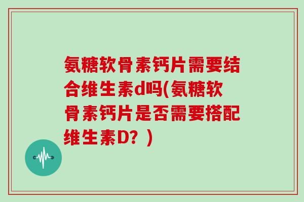 氨糖软骨素钙片需要结合维生素d吗(氨糖软骨素钙片是否需要搭配维生素D?) 氨糖软骨素钙片需要结合维生素d吗(氨糖软骨素钙片是否需要搭配维生素D?)