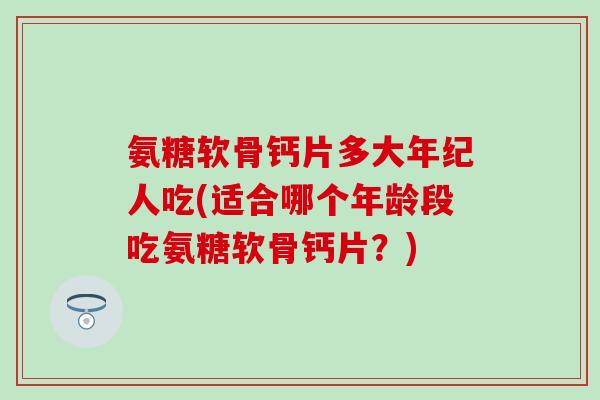 氨糖软骨钙片多大年纪人吃(适合哪个年龄段吃氨糖软骨钙片？)