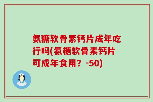 氨糖软骨素钙片成年吃行吗(氨糖软骨素钙片可成年食用？-50)