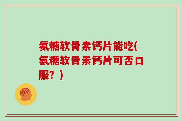 氨糖软骨素钙片能吃(氨糖软骨素钙片可否口服?) 氨糖软骨素钙片能吃(氨糖软骨素钙片可否口服?)