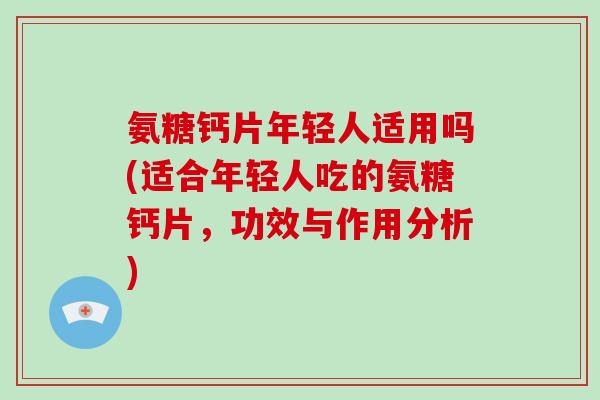 氨糖钙片年轻人适用吗(适合年轻人吃的氨糖钙片,功效与作用分析) 氨糖钙片年轻人适用吗(适合年轻人吃的氨糖钙片,功效与作用分析)