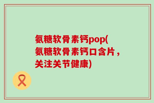 氨糖软骨素钙pop(氨糖软骨素钙口含片,关注关节健康) 氨糖软骨素钙pop(氨糖软骨素钙口含片,关注关节健康)