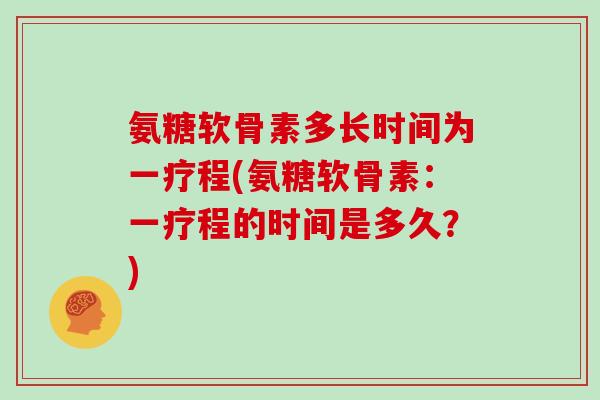 氨糖软骨素多长时间为一疗程(氨糖软骨素:一疗程的时间是多久?) 氨糖软骨素多长时间为一疗程(氨糖软骨素:一疗程的时间是多久?)
