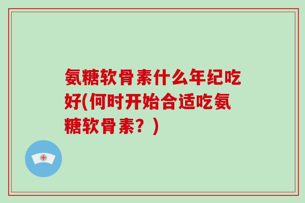 氨糖软骨素什么年纪吃好(何时开始合适吃氨糖软骨素?) 氨糖软骨素什么年纪吃好(何时开始合适吃氨糖软骨素?)