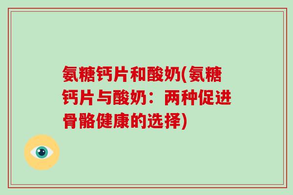 氨糖钙片和酸奶(氨糖钙片与酸奶：两种促进骨骼健康的选择)