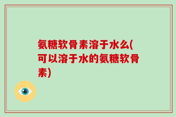 氨糖软骨素溶于水么(可以溶于水的氨糖软骨素)