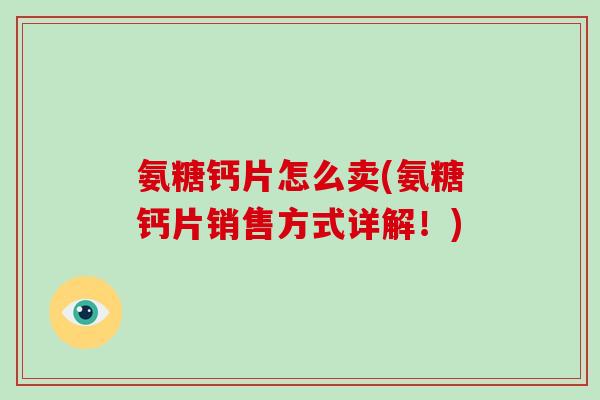 氨糖钙片怎么卖(氨糖钙片销售方式详解!) 氨糖钙片怎么卖(氨糖钙片销售方式详解!)