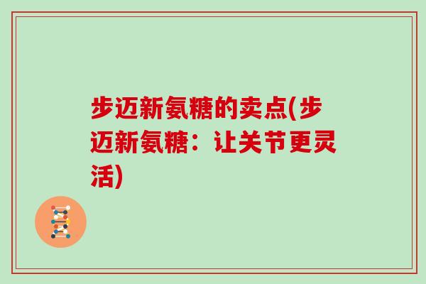 步迈新氨糖的卖点(步迈新氨糖:让关节更灵活) 步迈新氨糖的卖点(步迈新氨糖:让关节更灵活)