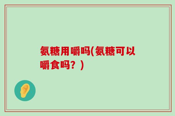 氨糖用嚼吗(氨糖可以嚼食吗？)