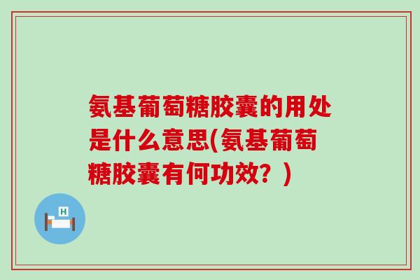 氨基葡萄糖胶囊的用处是什么意思(氨基葡萄糖胶囊有何功效?) 氨基葡萄糖胶囊的用处是什么意思(氨基葡萄糖胶囊有何功效?)