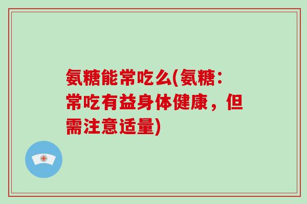 氨糖能常吃么(氨糖:常吃有益身体健康,但需注意适量) 氨糖能常吃么(氨糖:常吃有益身体健康,但需注意适量)