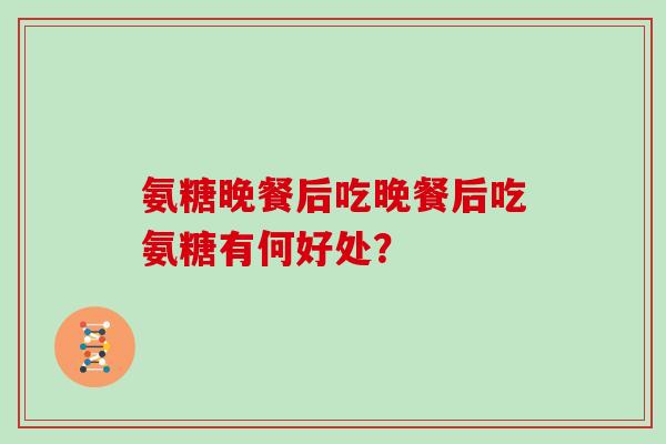 氨糖晚餐后吃晚餐后吃氨糖有何好处? 氨糖晚餐后吃晚餐后吃氨糖有何好处?
