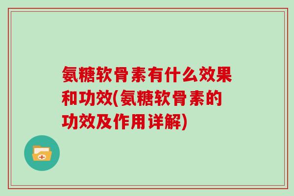 氨糖软骨素有什么效果和功效(氨糖软骨素的功效及作用详解) 氨糖软骨素有什么效果和功效(氨糖软骨素的功效及作用详解)