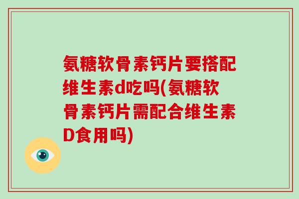 氨糖软骨素钙片要搭配维生素d吃吗(氨糖软骨素钙片需配合维生素D食用吗) 氨糖软骨素钙片要搭配维生素d吃吗(氨糖软骨素钙片需配合维生素D食用吗)