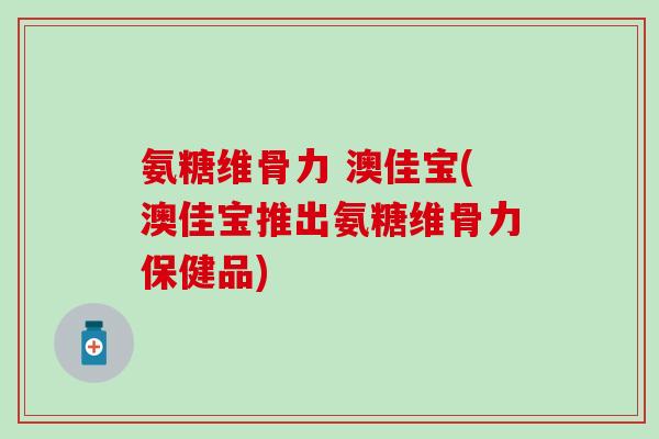 氨糖维骨力 澳佳宝(澳佳宝推出氨糖维骨力保健品)