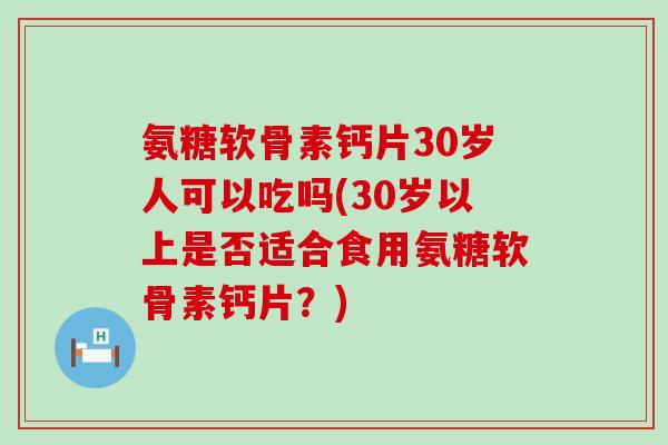 氨糖软骨素钙片30岁人可以吃吗(30岁以上是否适合食用氨糖软骨素钙片?) 氨糖软骨素钙片30岁人可以吃吗(30岁以上是否适合食用氨糖软骨素钙片?)