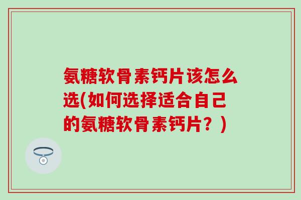 氨糖软骨素钙片该怎么选(如何选择适合自己的氨糖软骨素钙片?) 氨糖软骨素钙片该怎么选(如何选择适合自己的氨糖软骨素钙片?)