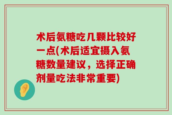 术后氨糖吃几颗比较好一点(术后适宜摄入氨糖数量建议,选择正确剂量吃法非常重要) 术后氨糖吃几颗比较好一点(术后适宜摄入氨糖数量建议,选择正确剂量吃法非常重要)
