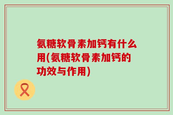 氨糖软骨素加钙有什么用(氨糖软骨素加钙的功效与作用) 氨糖软骨素加钙有什么用(氨糖软骨素加钙的功效与作用)