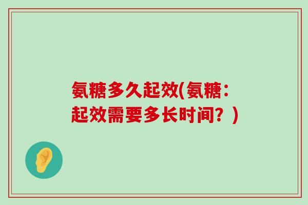 氨糖多久起效(氨糖：起效需要多长时间？)