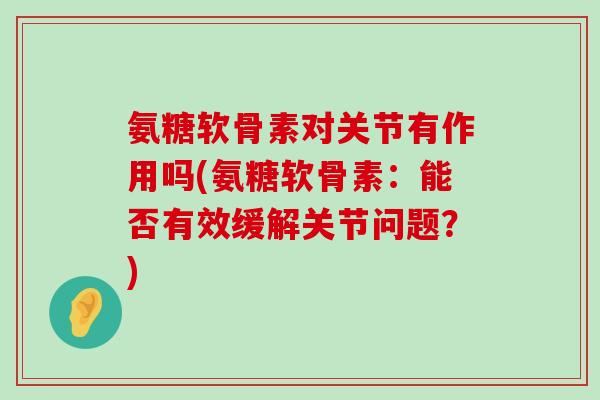 氨糖软骨素对关节有作用吗(氨糖软骨素:能否有效缓解关节问题?) 氨糖软骨素对关节有作用吗(氨糖软骨素:能否有效缓解关节问题?)