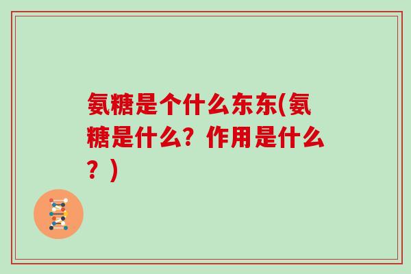 氨糖是个什么东东(氨糖是什么?作用是什么?) 氨糖是个什么东东(氨糖是什么?作用是什么?)