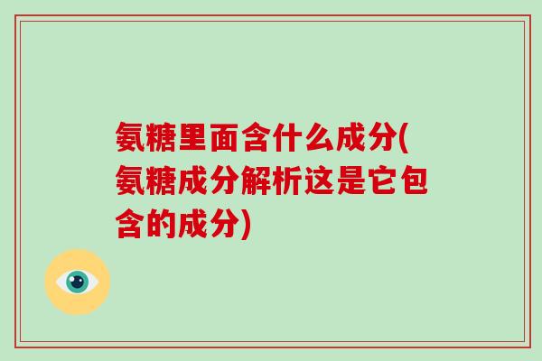 氨糖里面含什么成分(氨糖成分解析这是它包含的成分) 氨糖里面含什么成分(氨糖成分解析这是它包含的成分)