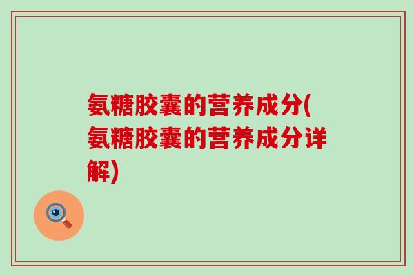 氨糖胶囊的营养成分(氨糖胶囊的营养成分详解) 氨糖胶囊的营养成分(氨糖胶囊的营养成分详解)