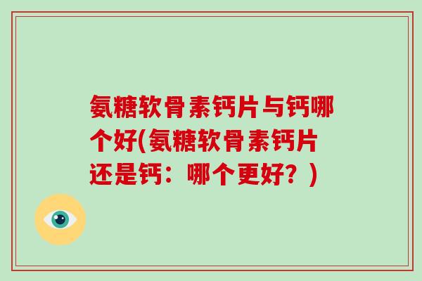 氨糖软骨素钙片与钙哪个好(氨糖软骨素钙片还是钙:哪个更好?) 氨糖软骨素钙片与钙哪个好(氨糖软骨素钙片还是钙:哪个更好?)