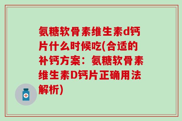 氨糖软骨素维生素d钙片什么时候吃(合适的补钙方案:氨糖软骨素维生素D钙片正确用法解析) 氨糖软骨素维生素d钙片什么时候吃(合适的补钙方案:氨糖软骨素维生素D钙片正确用法解析)