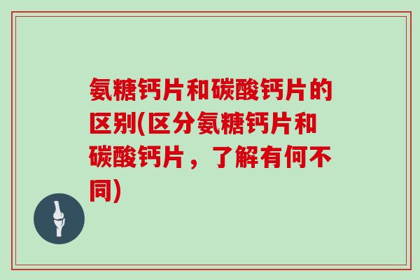 氨糖钙片和碳酸钙片的区别(区分氨糖钙片和碳酸钙片，了解有何不同)