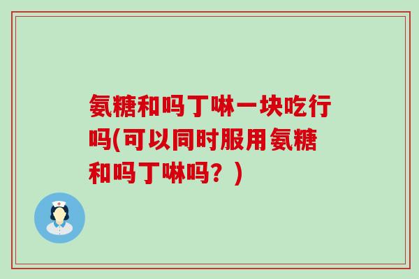 氨糖和吗丁啉一块吃行吗(可以同时服用氨糖和吗丁啉吗?) 氨糖和吗丁啉一块吃行吗(可以同时服用氨糖和吗丁啉吗?)