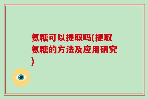 氨糖可以提取吗(提取氨糖的方法及应用研究) 氨糖可以提取吗(提取氨糖的方法及应用研究)