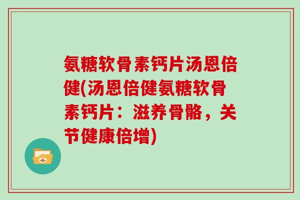 氨糖软骨素钙片汤恩倍健(汤恩倍健氨糖软骨素钙片:滋养骨骼,关节健康倍增) 氨糖软骨素钙片汤恩倍健(汤恩倍健氨糖软骨素钙片:滋养骨骼,关节健康倍增)