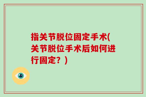 指关节脱位固定手术(关节脱位手术后如何进行固定？)