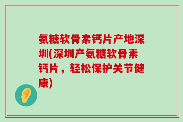 氨糖软骨素钙片产地深圳(深圳产氨糖软骨素钙片,轻松保护关节健康) 氨糖软骨素钙片产地深圳(深圳产氨糖软骨素钙片,轻松保护关节健康)